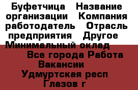 Буфетчица › Название организации ­ Компания-работодатель › Отрасль предприятия ­ Другое › Минимальный оклад ­ 18 000 - Все города Работа » Вакансии   . Удмуртская респ.,Глазов г.